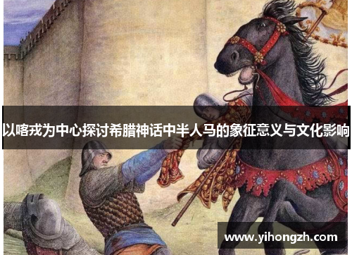 以喀戎为中心探讨希腊神话中半人马的象征意义与文化影响