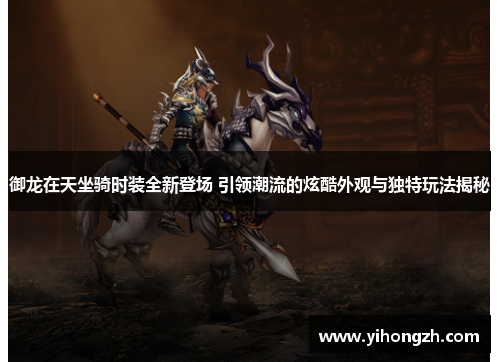 御龙在天坐骑时装全新登场 引领潮流的炫酷外观与独特玩法揭秘 御龙在天坐骑时装全新登场 引领潮流的炫酷外观与独特玩法揭秘