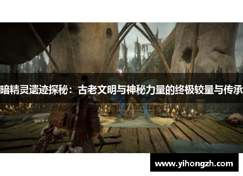 暗精灵遗迹探秘：古老文明与神秘力量的终极较量与传承
